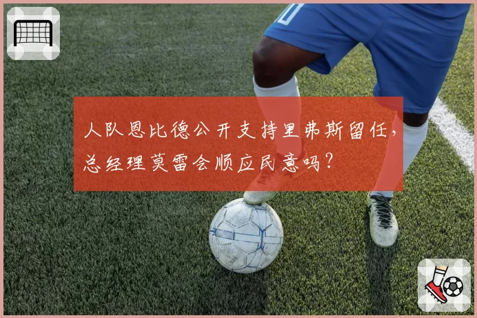 人队恩比德公开支持里弗斯留任,总经理莫雷会顺应民意吗?
