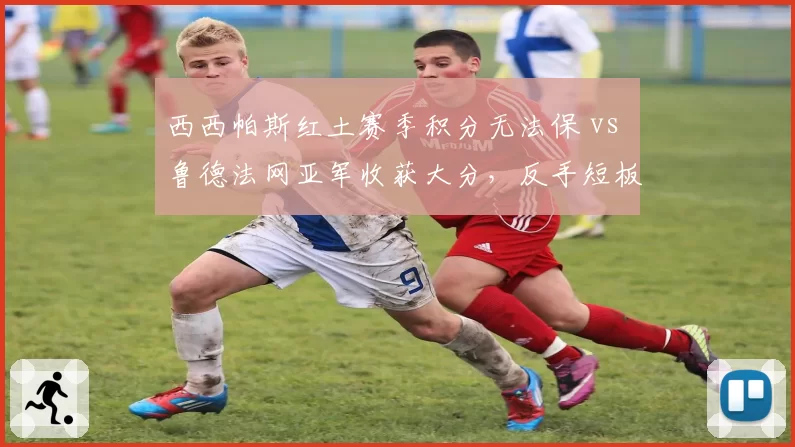 西西帕斯红土赛季积分无法保 vs 鲁德法网亚军收获大分，反手短板成排名瓶颈