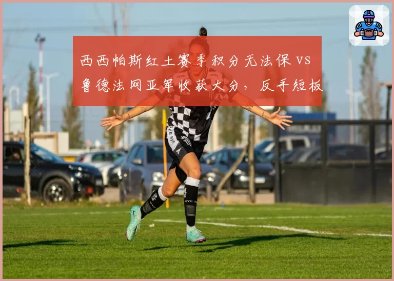 西西帕斯红土赛季积分无法保 vs 鲁德法网亚军收获大分，反手短板成排名瓶颈