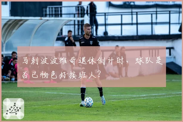 马刺波波维奇退休倒计时，球队是否已物色好接班人？