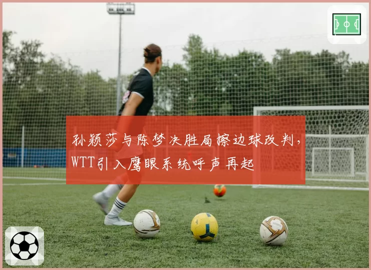 孙颖莎与陈梦决胜局擦边球改判，WTT引入鹰眼系统呼声再起