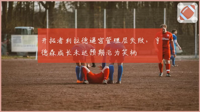 开拓者利拉德逼宫管理层失败，亨德森成长未达预期沦为笑柄