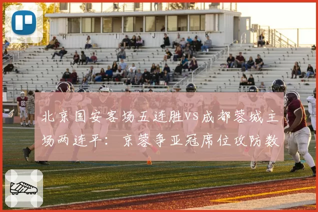 北京国安客场五连胜vs成都蓉城主场两连平：京蓉争亚冠席位攻防数据拆解