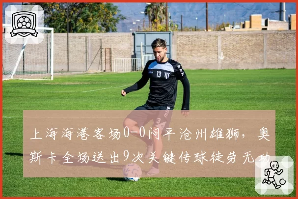 上海海港客场0-0闷平沧州雄狮，奥斯卡全场送出9次关键传球徒劳无功