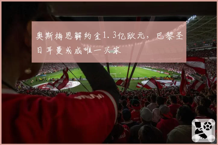 奥斯梅恩解约金1.3亿欧元，巴黎圣日耳曼或成唯一买家