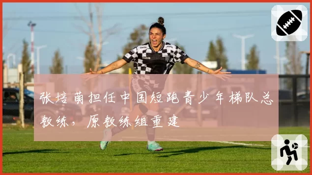 张培萌担任中国短跑青少年梯队总教练，原教练组重建