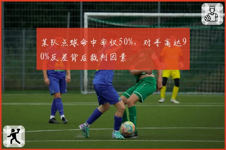某队点球命中率仅50%，对手高达90%反差背后裁判因素