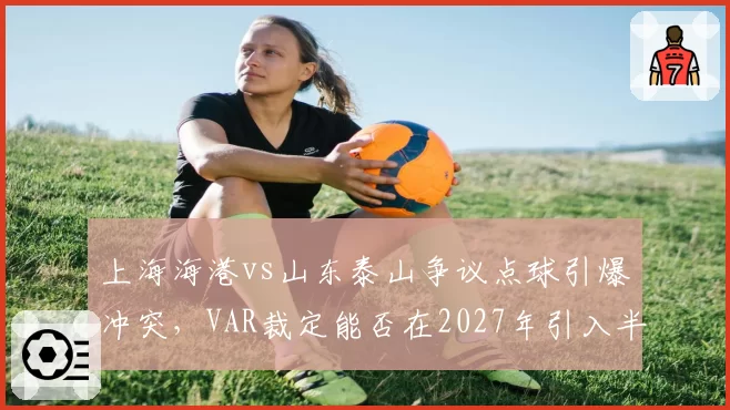 上海海港vs山东泰山争议点球引爆冲突，VAR裁定能否在2027年引入半自动越位系统？