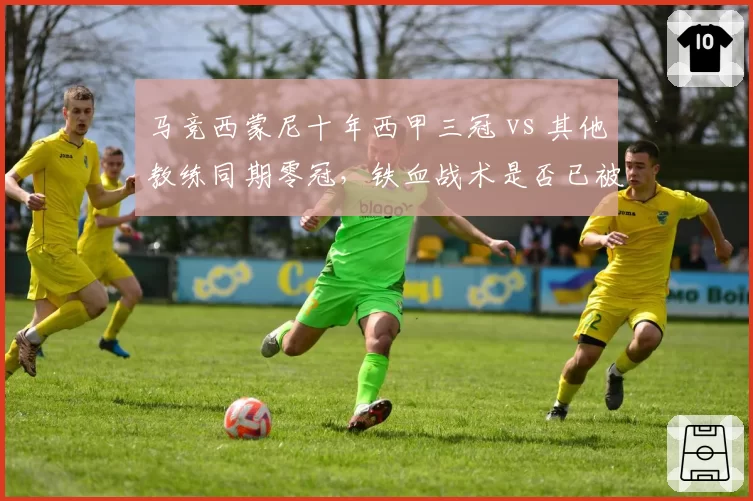 马竞西蒙尼十年西甲三冠 vs 其他教练同期零冠，铁血战术是否已被时代淘汰？