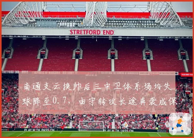 南通支云换帅后三中卫体系场均失球降至0.7,由守转攻长途奔袭成保级利器
