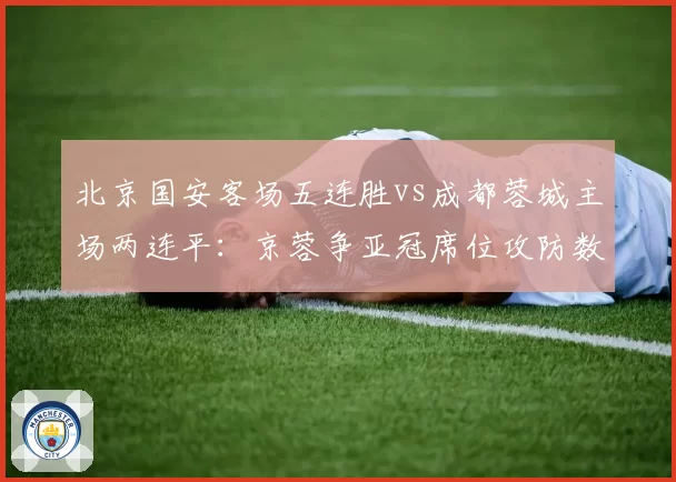 北京国安客场五连胜vs成都蓉城主场两连平：京蓉争亚冠席位攻防数据拆解