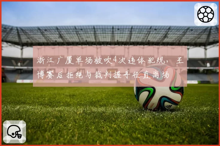 浙江广厦单场被吹4次违体犯规，王博赛后拒绝与裁判握手径直离场