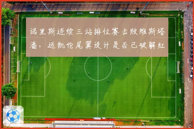 诺里斯连续三站排位赛击败维斯塔潘，迈凯伦尾翼设计是否已破解红牛优势？