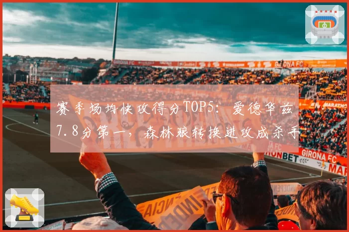 赛季场均快攻得分TOP5：爱德华兹7.8分第一，森林狼转换进攻成杀手锏