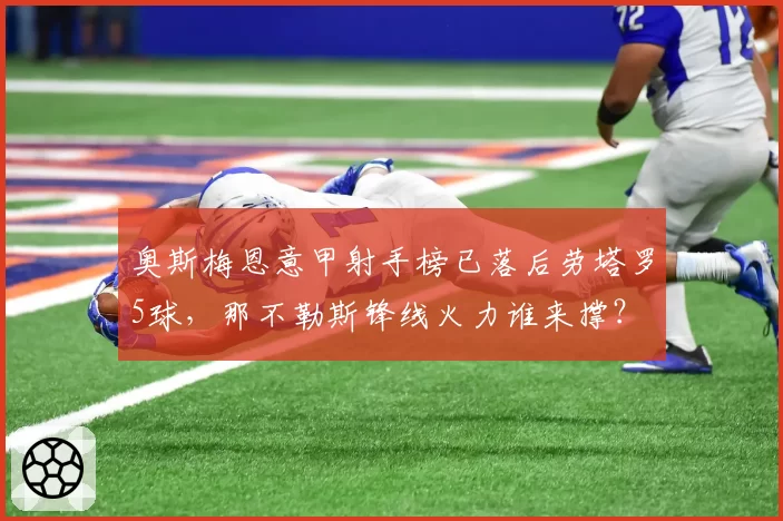 奥斯梅恩意甲射手榜已落后劳塔罗5球，那不勒斯锋线火力谁来撑？