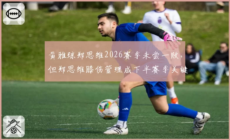 黄雅琼郑思维2026赛季未尝一败，但郑思维膝伤管理成下半赛季关键