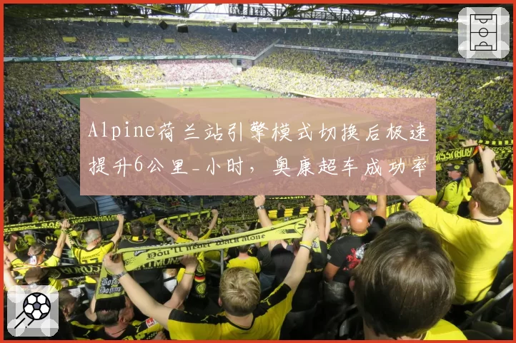 Alpine荷兰站引擎模式切换后极速提升6公里_小时，奥康超车成功率翻倍
