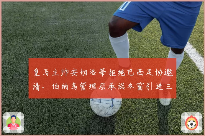皇马主帅安切洛蒂拒绝巴西足协邀请，伯纳乌管理层承诺冬窗引进三名强援__br_