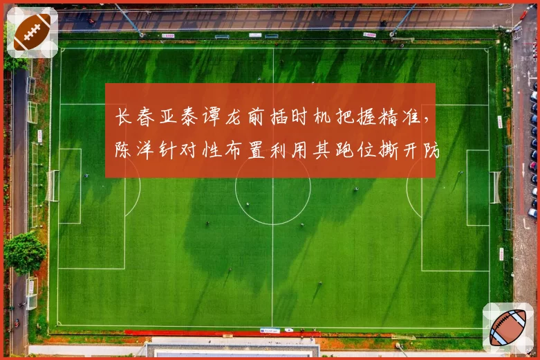 长春亚泰谭龙前插时机把握精准，陈洋针对性布置利用其跑位撕开防线