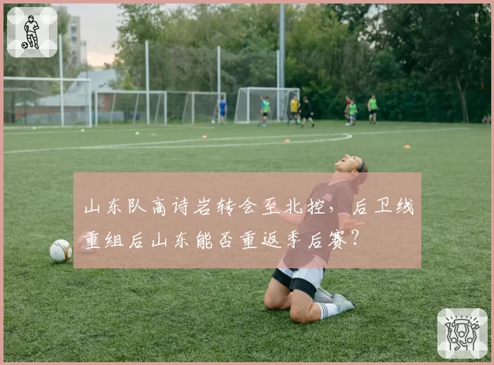 山东队高诗岩转会至北控，后卫线重组后山东能否重返季后赛？