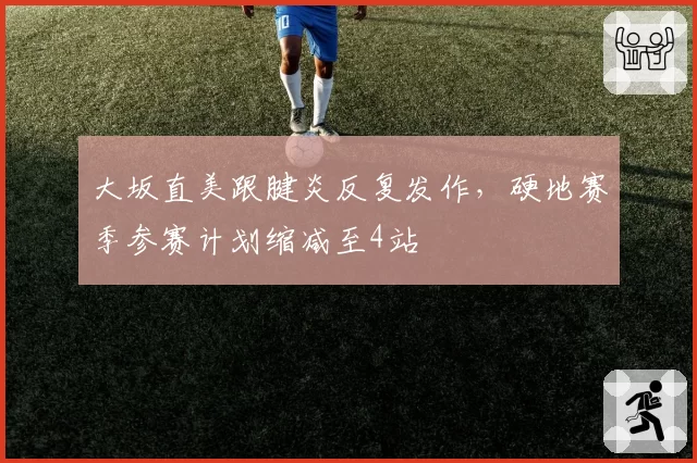 大坂直美跟腱炎反复发作，硬地赛季参赛计划缩减至4站