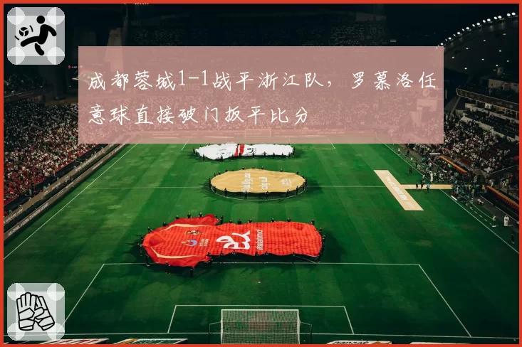 成都蓉城1-1战平浙江队,罗慕洛任意球直接破门扳平比分