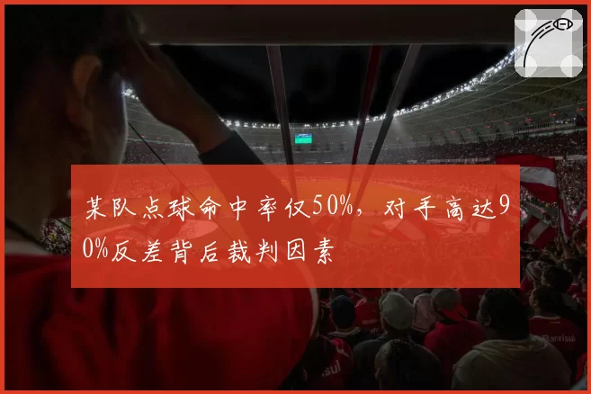 某队点球命中率仅50%，对手高达90%反差背后裁判因素