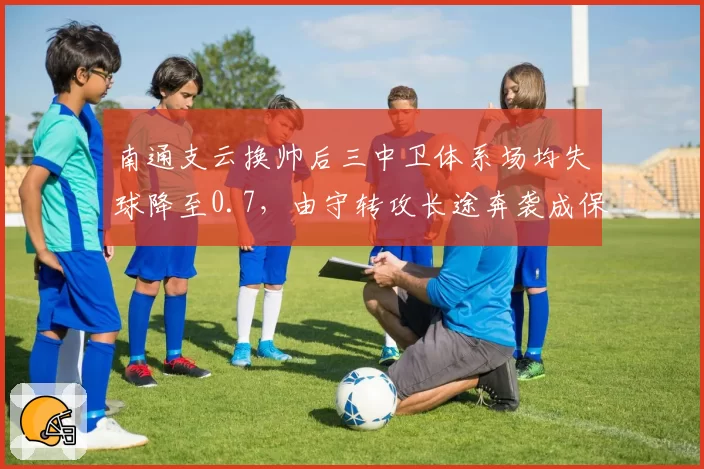 南通支云换帅后三中卫体系场均失球降至0.7，由守转攻长途奔袭成保级利器