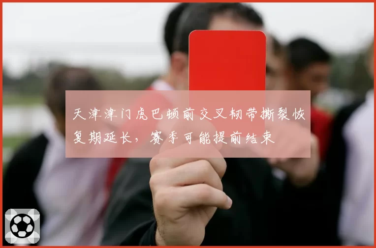 天津津门虎巴顿前交叉韧带撕裂恢复期延长，赛季可能提前结束