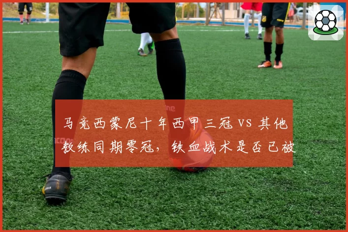 马竞西蒙尼十年西甲三冠 vs 其他教练同期零冠,铁血战术是否已被时代淘汰?