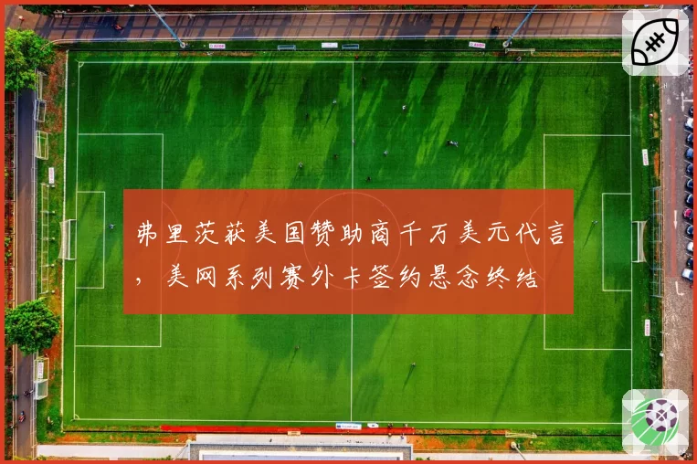 弗里茨获美国赞助商千万美元代言，美网系列赛外卡签约悬念终结