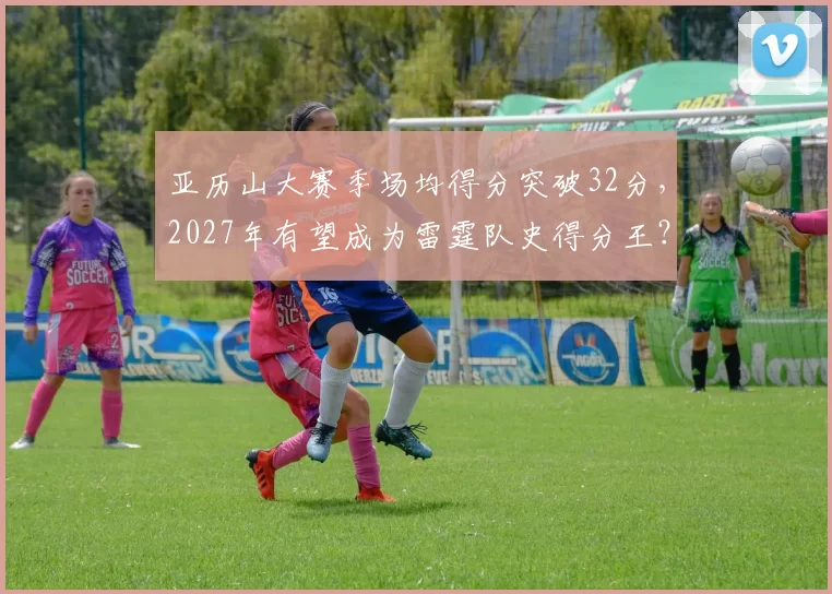 亚历山大赛季场均得分突破32分，2027年有望成为雷霆队史得分王？