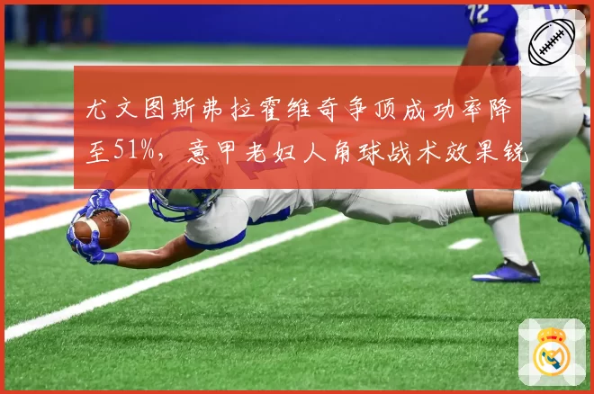 尤文图斯弗拉霍维奇争顶成功率降至51%，意甲老妇人角球战术效果锐减