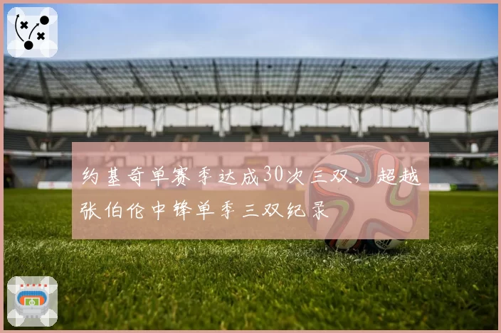 约基奇单赛季达成30次三双，超越张伯伦中锋单季三双纪录