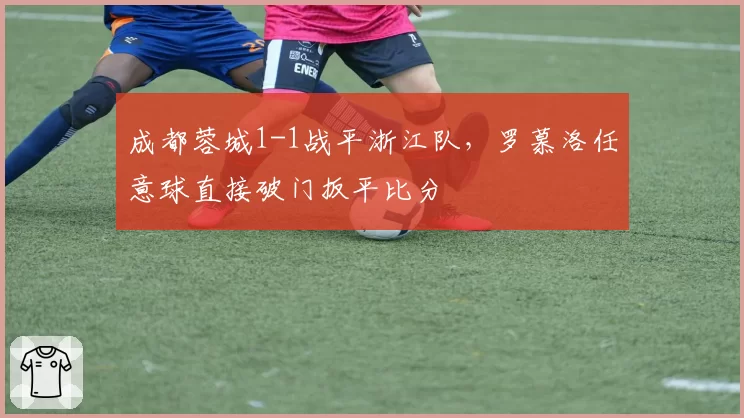 成都蓉城1-1战平浙江队，罗慕洛任意球直接破门扳平比分