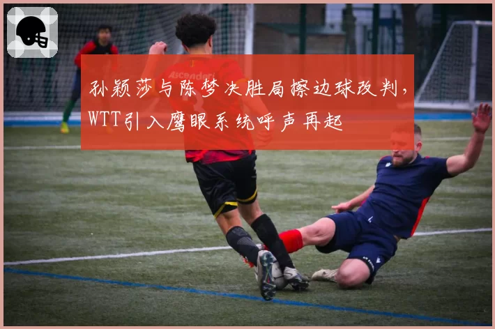 孙颖莎与陈梦决胜局擦边球改判，WTT引入鹰眼系统呼声再起