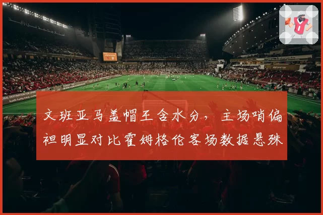 文班亚马盖帽王含水分，主场哨偏袒明显对比霍姆格伦客场数据悬殊