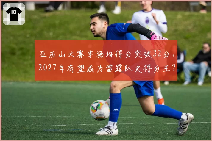 亚历山大赛季场均得分突破32分，2027年有望成为雷霆队史得分王？