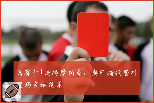 马赛2-1逆转摩纳哥，奥巴梅扬替补登场贡献绝杀