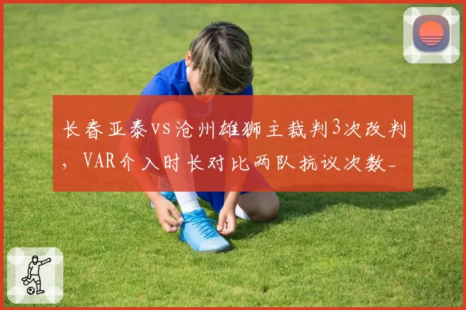 长春亚泰vs沧州雄狮主裁判3次改判，VAR介入时长对比两队抗议次数__br_