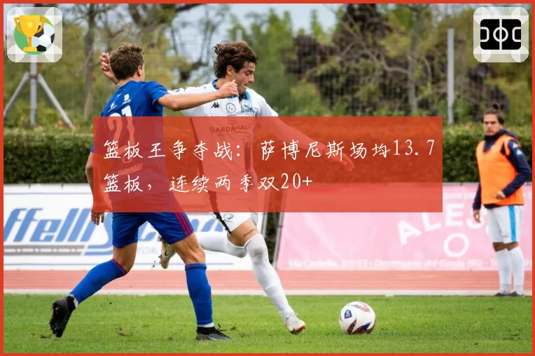 篮板王争夺战：萨博尼斯场均13.7篮板，连续两季双20+