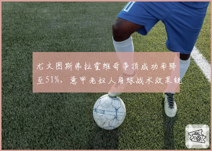 尤文图斯弗拉霍维奇争顶成功率降至51%，意甲老妇人角球战术效果锐减