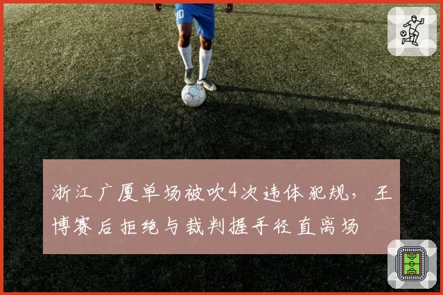 浙江广厦单场被吹4次违体犯规,王博赛后拒绝与裁判握手径直离场