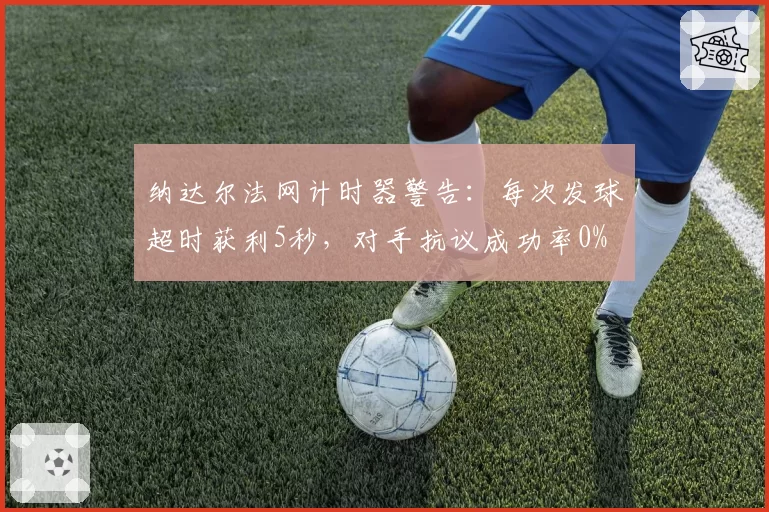 纳达尔法网计时器警告：每次发球超时获利5秒，对手抗议成功率0%